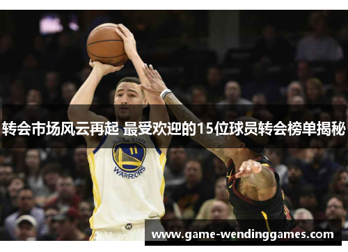 转会市场风云再起 最受欢迎的15位球员转会榜单揭秘 转会市场风云再起 最受欢迎的15位球员转会榜单揭秘