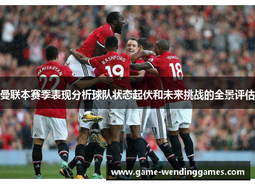 曼联本赛季表现分析球队状态起伏和未来挑战的全景评估 曼联本赛季表现分析球队状态起伏和未来挑战的全景评估