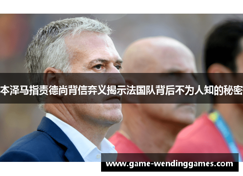 本泽马指责德尚背信弃义揭示法国队背后不为人知的秘密