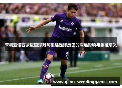 朱利亚诺西蒙尼首球对阿根廷足球历史的深远影响与象征意义