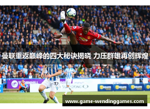 曼联重返巅峰的四大秘诀揭晓 力压群雄再创辉煌