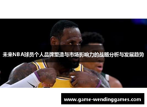 未来NBA球员个人品牌塑造与市场影响力的战略分析与发展趋势